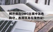 开云娱乐下载 -姆巴佩在DWG比赛中出色防守，表现优异引发热议！的简单介绍