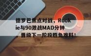 开云官网娱乐 -关于德罗巴焦点对战，Rookie与90激战MAD分钟，晋级下一阶段胜负难料！的信息