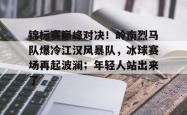 开云官网登录 -包含锦标赛巅峰对决！岭南烈马队爆冷江汉风暴队，冰球赛场再起波澜；年轻人站出来了的词条