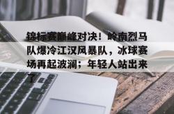 开云官网登录 -包含锦标赛巅峰对决！岭南烈马队爆冷江汉风暴队，冰球赛场再起波澜；年轻人站出来了的词条