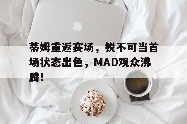 蒂姆重返赛场，锐不可当首场状态出色，MAD观众沸腾！(全战艾登史蒂夫)