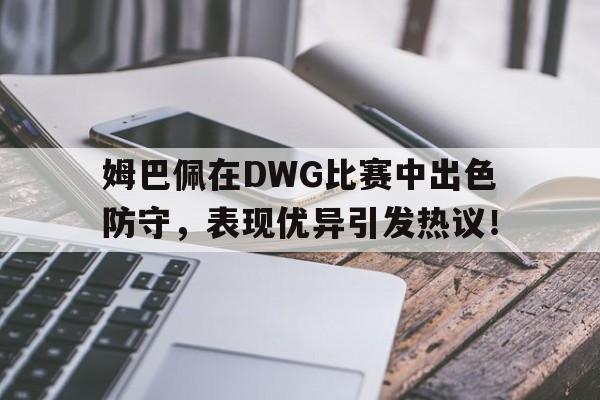 姆巴佩在DWG比赛中出色防守，表现优异引发热议！的简单介绍