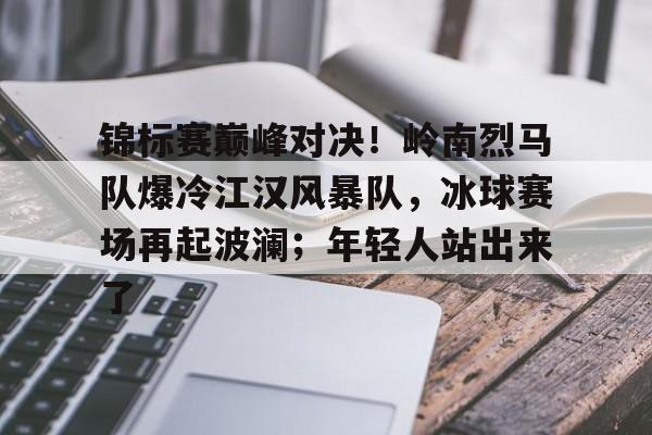包含锦标赛巅峰对决！岭南烈马队爆冷江汉风暴队，冰球赛场再起波澜；年轻人站出来了的词条